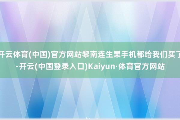 开云体育(中国)官方网站黎南连生果手机都给我们买了-开云(中国登录入口)Kaiyun·体育官方网站
