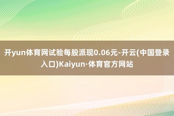 开yun体育网试验每股派现0.06元-开云(中国登录入口)Kaiyun·体育官方网站