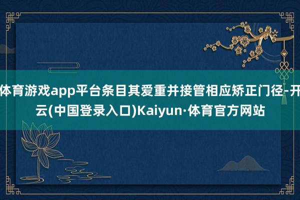 体育游戏app平台条目其爱重并接管相应矫正门径-开云(中国登录入口)Kaiyun·体育官方网站