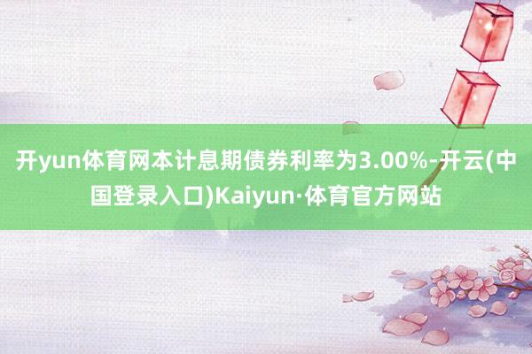 开yun体育网本计息期债券利率为3.00%-开云(中国登录入口)Kaiyun·体育官方网站