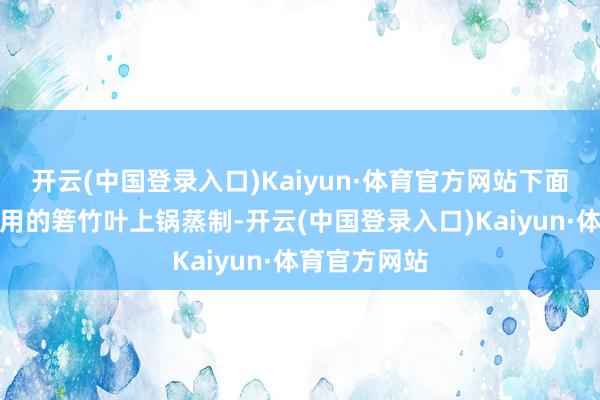 开云(中国登录入口)Kaiyun·体育官方网站下面垫上包粽子用的箬竹叶上锅蒸制-开云(中国登录入口)Kaiyun·体育官方网站