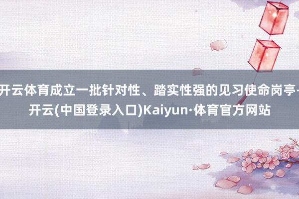 开云体育成立一批针对性、踏实性强的见习使命岗亭-开云(中国登录入口)Kaiyun·体育官方网站