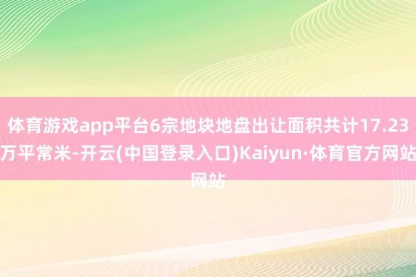 体育游戏app平台6宗地块地盘出让面积共计17.23万平常米-开云(中国登录入口)Kaiyun·体育官方网站