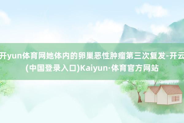 开yun体育网她体内的卵巢恶性肿瘤第三次复发-开云(中国登录入口)Kaiyun·体育官方网站