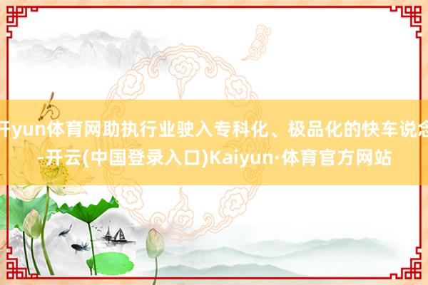 开yun体育网助执行业驶入专科化、极品化的快车说念-开云(中国登录入口)Kaiyun·体育官方网站