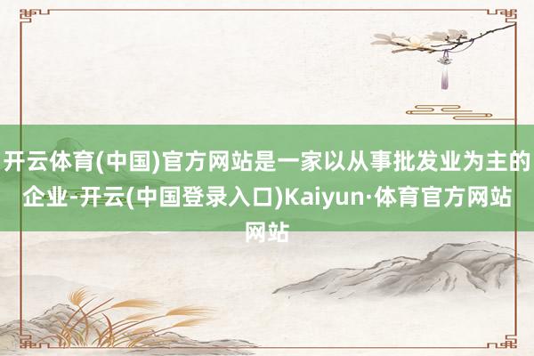 开云体育(中国)官方网站是一家以从事批发业为主的企业-开云(中国登录入口)Kaiyun·体育官方网站