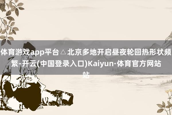 体育游戏app平台△北京多地开启昼夜轮回热形状频繁-开云(中国登录入口)Kaiyun·体育官方网站