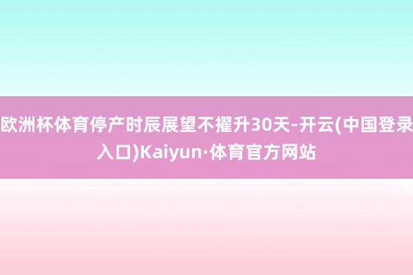 欧洲杯体育停产时辰展望不擢升30天-开云(中国登录入口)Kaiyun·体育官方网站