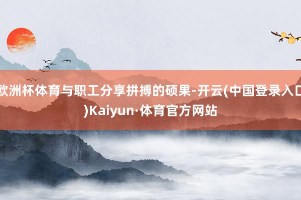 欧洲杯体育与职工分享拼搏的硕果-开云(中国登录入口)Kaiyun·体育官方网站