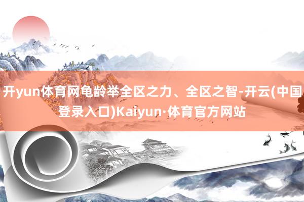 开yun体育网龟龄举全区之力、全区之智-开云(中国登录入口)Kaiyun·体育官方网站