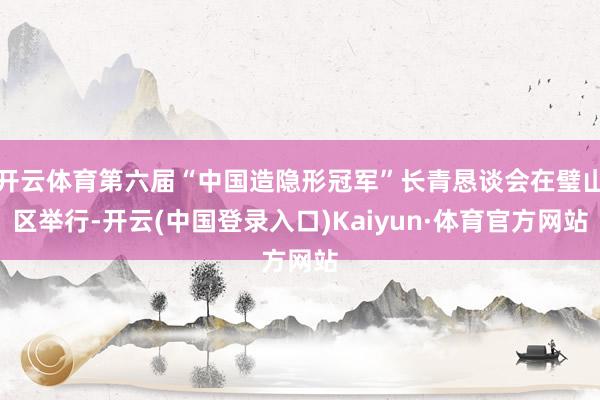 开云体育第六届“中国造隐形冠军”长青恳谈会在璧山区举行-开云(中国登录入口)Kaiyun·体育官方网站