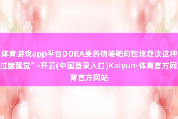 体育游戏app平台DORA类药物能靶向性地裁汰这种“过度醒觉”-开云(中国登录入口)Kaiyun·体育官方网站