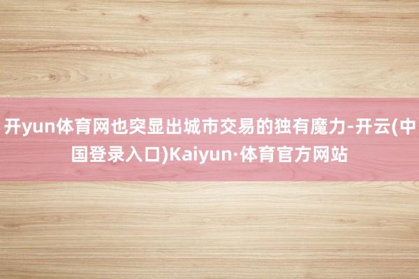 开yun体育网也突显出城市交易的独有魔力-开云(中国登录入口)Kaiyun·体育官方网站