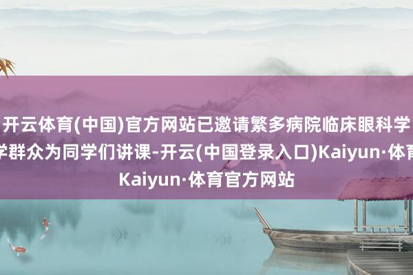 开云体育(中国)官方网站已邀请繁多病院临床眼科学和眼视光学群众为同学们讲课-开云(中国登录入口)Kaiyun·体育官方网站