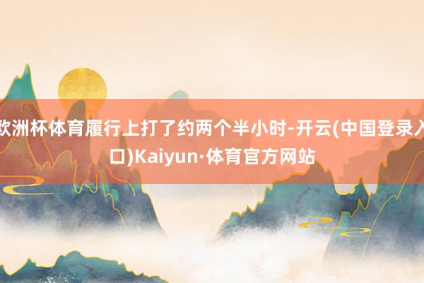 欧洲杯体育履行上打了约两个半小时-开云(中国登录入口)Kaiyun·体育官方网站