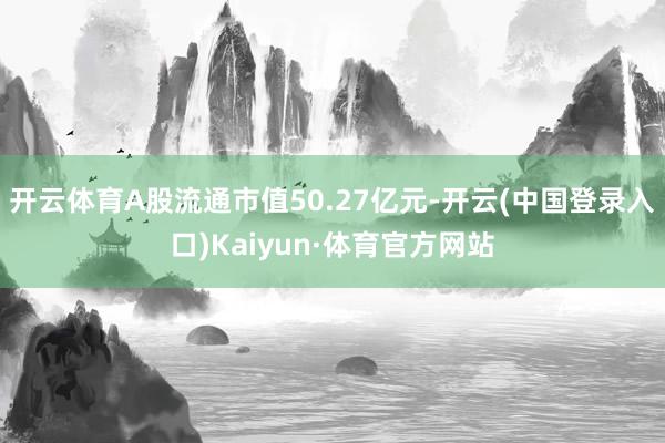 开云体育A股流通市值50.27亿元-开云(中国登录入口)Kaiyun·体育官方网站