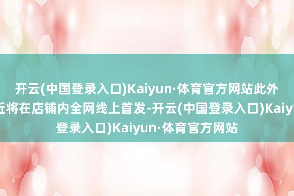 开云(中国登录入口)Kaiyun·体育官方网站此外还有许多官方相近将在店铺内全网线上首发-开云(中国登录入口)Kaiyun·体育官方网站