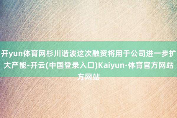 开yun体育网杉川谐波这次融资将用于公司进一步扩大产能-开云(中国登录入口)Kaiyun·体育官方网站