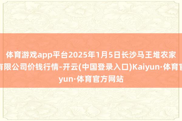 体育游戏app平台2025年1月5日长沙马王堆农家具股份有限公司价钱行情-开云(中国登录入口)Kaiyun·体育官方网站