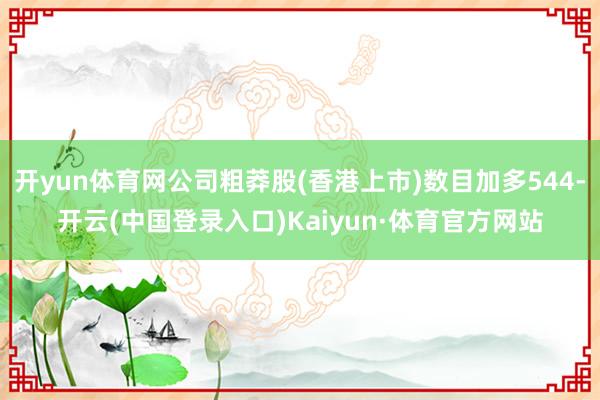 开yun体育网公司粗莽股(香港上市)数目加多544-开云(中国登录入口)Kaiyun·体育官方网站