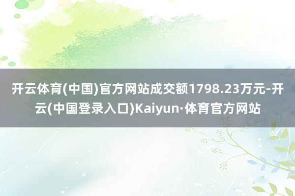开云体育(中国)官方网站成交额1798.23万元-开云(中国登录入口)Kaiyun·体育官方网站