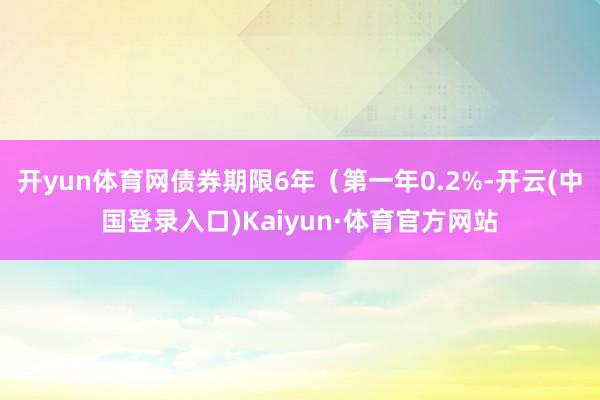 开yun体育网债券期限6年（第一年0.2%-开云(中国登录入口)Kaiyun·体育官方网站
