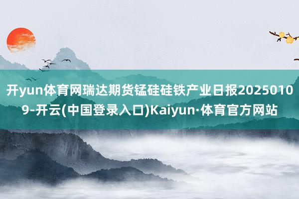 开yun体育网瑞达期货锰硅硅铁产业日报20250109-开云(中国登录入口)Kaiyun·体育官方网站