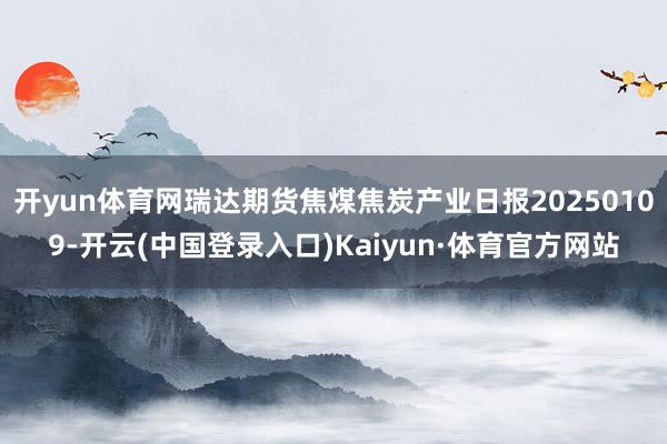 开yun体育网瑞达期货焦煤焦炭产业日报20250109-开云(中国登录入口)Kaiyun·体育官方网站