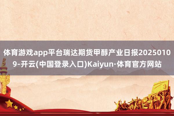 体育游戏app平台瑞达期货甲醇产业日报20250109-开云(中国登录入口)Kaiyun·体育官方网站