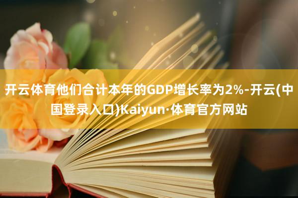 开云体育他们合计本年的GDP增长率为2%-开云(中国登录入口)Kaiyun·体育官方网站