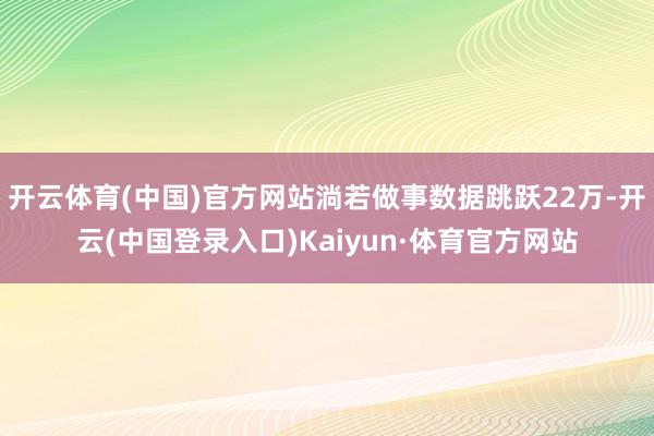 开云体育(中国)官方网站淌若做事数据跳跃22万-开云(中国登录入口)Kaiyun·体育官方网站