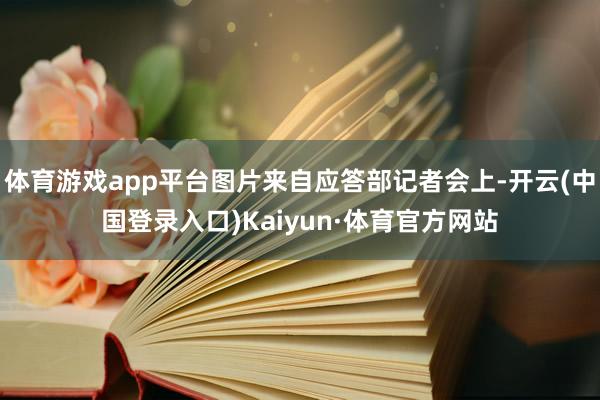 体育游戏app平台图片来自应答部记者会上-开云(中国登录入口)Kaiyun·体育官方网站