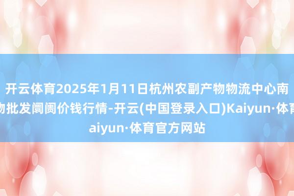 开云体育2025年1月11日杭州农副产物物流中心南庄兜农产物批发阛阓价钱行情-开云(中国登录入口)Kaiyun·体育官方网站