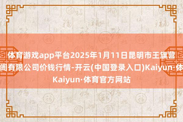 体育游戏app平台2025年1月11日昆明市王旗营蔬菜批发阛阓有限公司价钱行情-开云(中国登录入口)Kaiyun·体育官方网站