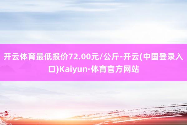 开云体育最低报价72.00元/公斤-开云(中国登录入口)Kaiyun·体育官方网站
