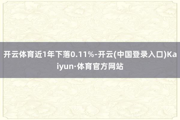 开云体育近1年下落0.11%-开云(中国登录入口)Kaiyun·体育官方网站