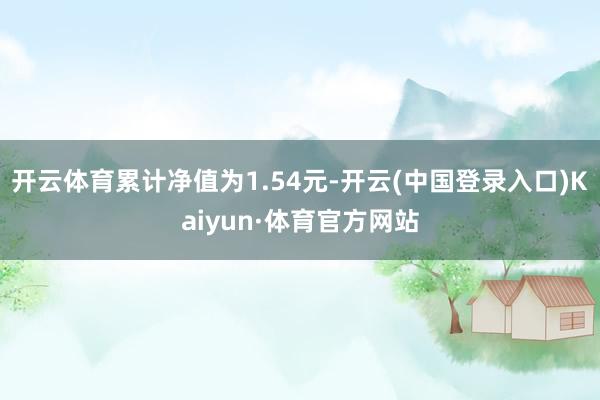 开云体育累计净值为1.54元-开云(中国登录入口)Kaiyun·体育官方网站