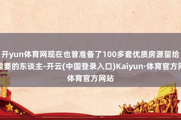 开yun体育网现在也曾准备了100多套优质房源留给有需要的东谈主-开云(中国登录入口)Kaiyun·体育官方网站