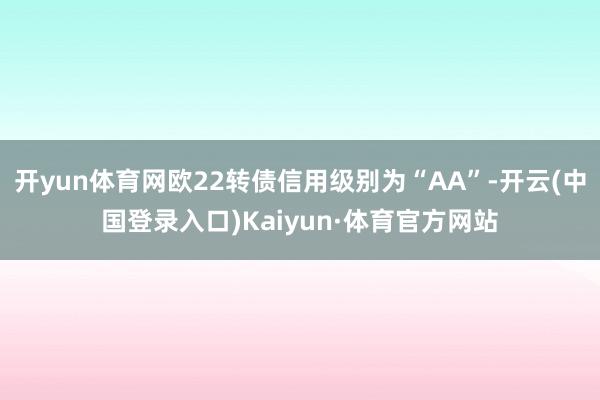 开yun体育网欧22转债信用级别为“AA”-开云(中国登录入口)Kaiyun·体育官方网站