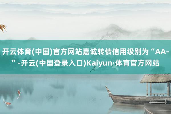 开云体育(中国)官方网站嘉诚转债信用级别为“AA-”-开云(中国登录入口)Kaiyun·体育官方网站