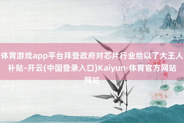体育游戏app平台拜登政府对芯片行业给以了大王人补贴-开云(中国登录入口)Kaiyun·体育官方网站