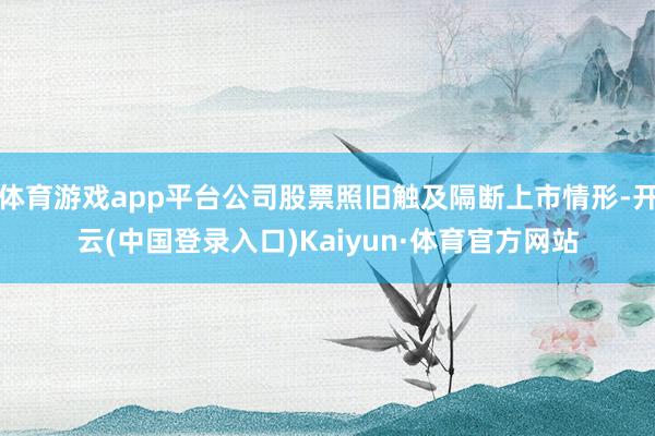 体育游戏app平台公司股票照旧触及隔断上市情形-开云(中国登录入口)Kaiyun·体育官方网站