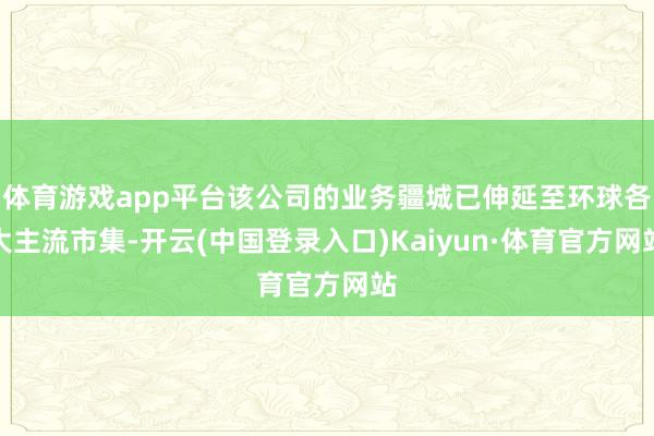 体育游戏app平台该公司的业务疆城已伸延至环球各大主流市集-开云(中国登录入口)Kaiyun·体育官方网站