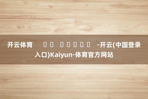 开云体育      		  					  -开云(中国登录入口)Kaiyun·体育官方网站