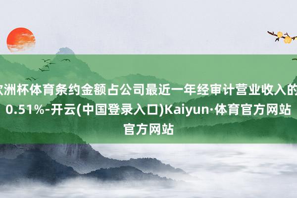 欧洲杯体育条约金额占公司最近一年经审计营业收入的40.51%-开云(中国登录入口)Kaiyun·体育官方网站