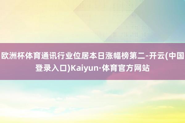 欧洲杯体育通讯行业位居本日涨幅榜第二-开云(中国登录入口)Kaiyun·体育官方网站