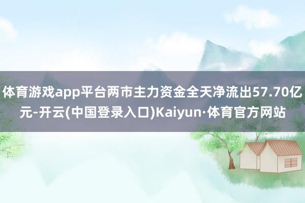 体育游戏app平台两市主力资金全天净流出57.70亿元-开云(中国登录入口)Kaiyun·体育官方网站