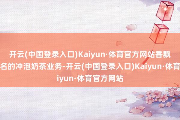开云(中国登录入口)Kaiyun·体育官方网站香飘飘赖以成名的冲泡奶茶业务-开云(中国登录入口)Kaiyun·体育官方网站