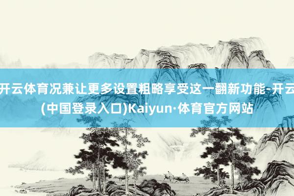 开云体育况兼让更多设置粗略享受这一翻新功能-开云(中国登录入口)Kaiyun·体育官方网站