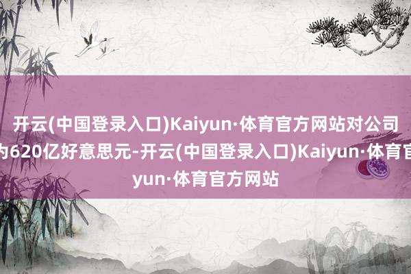 开云(中国登录入口)Kaiyun·体育官方网站对公司的估值为620亿好意思元-开云(中国登录入口)Kaiyun·体育官方网站